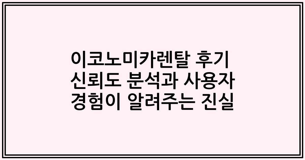 이코노미카렌탈 후기 신뢰도 분석과 사용자 경험이 알려주는 진실