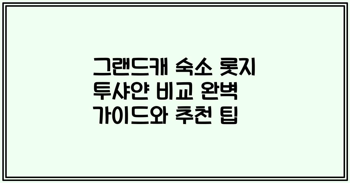 그랜드캐 숙소 롯지 투샤얀 비교 완벽 가이드와 추천 팁