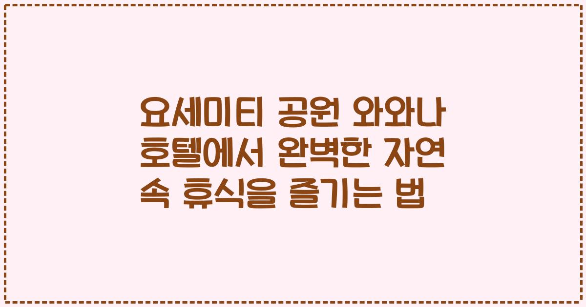 요세미티 공원 와와나 호텔에서 완벽한 자연 속 휴식을 즐기는 법