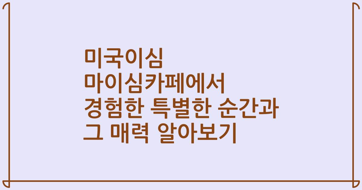 미국이심 마이심카페에서 경험한 특별한 순간과 그 매력 알아보기
