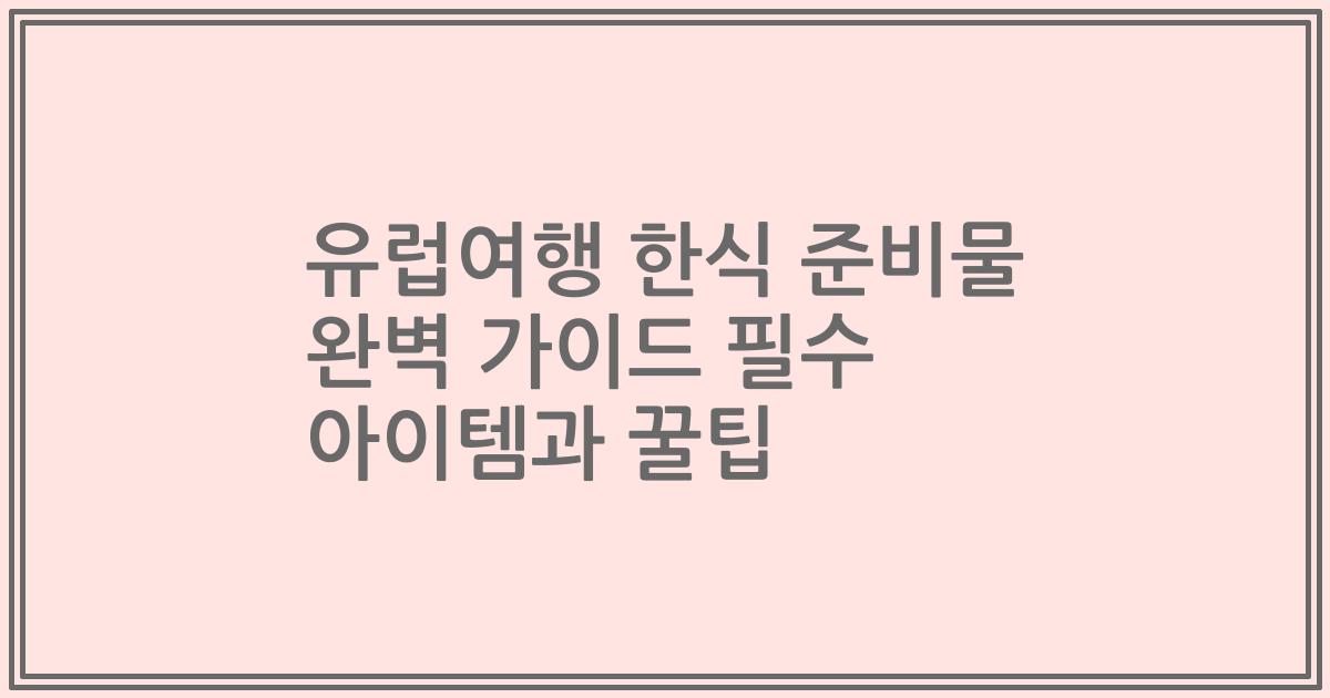 유럽여행 한식 준비물 완벽 가이드 필수 아이템과 꿀팁