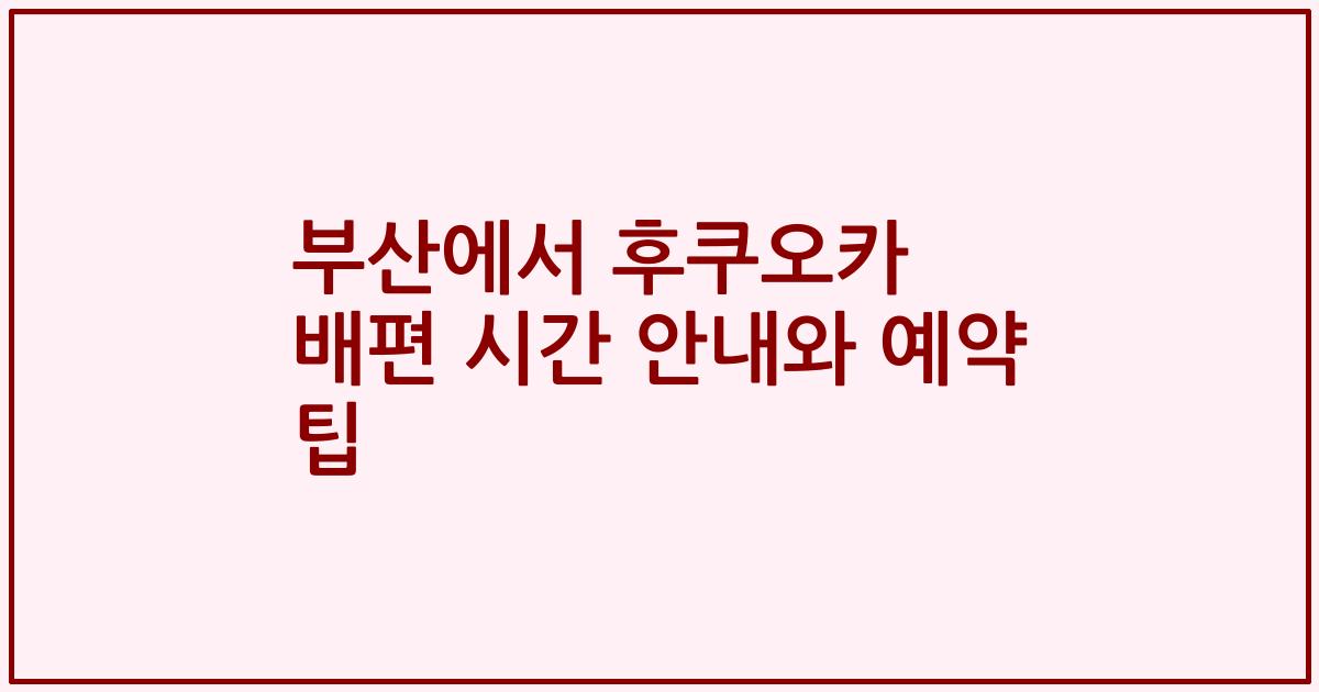 부산에서 후쿠오카 배편 시간 안내와 예약 팁