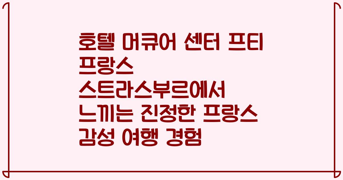 호텔 머큐어 센터 프티 프랑스 스트라스부르에서 느끼는 진정한 프랑스 감성 여행 경험