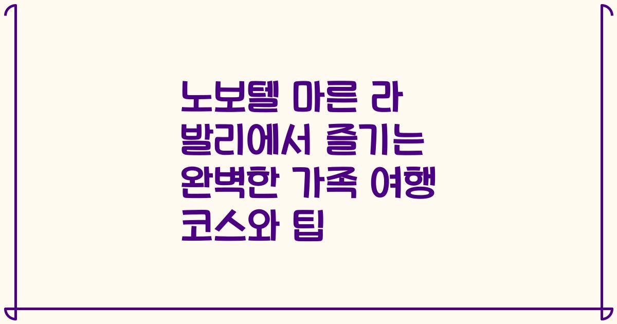 노보텔 마른 라 발리에서 즐기는 완벽한 가족 여행 코스와 팁