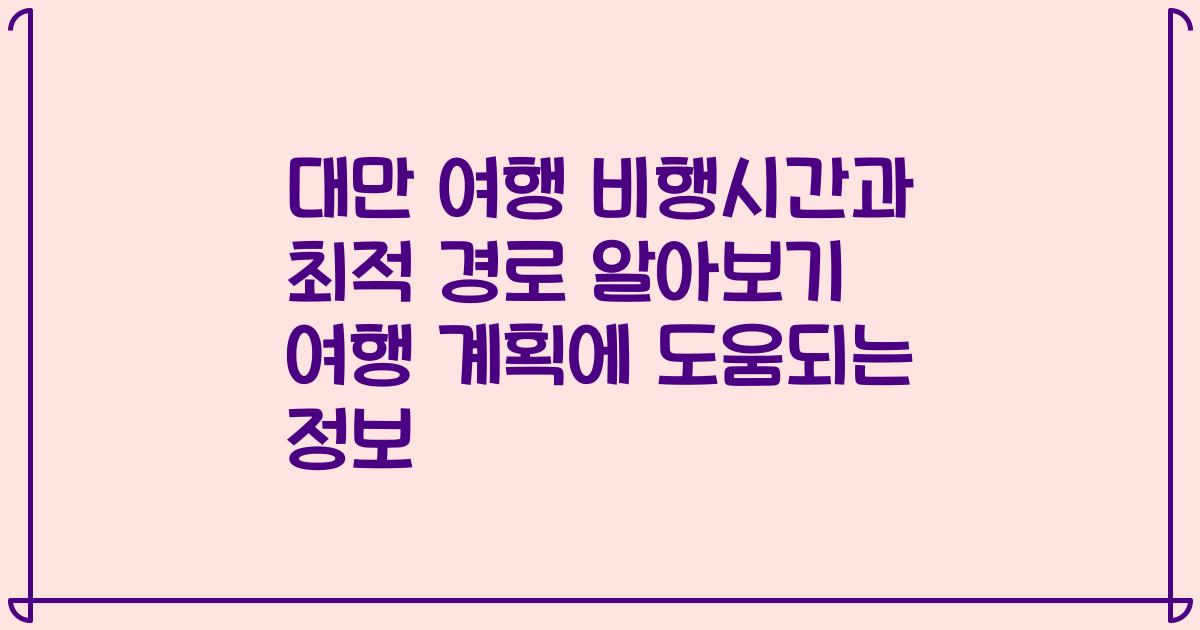 대만 여행 비행시간과 최적 경로 알아보기 여행 계획에 도움되는 정보