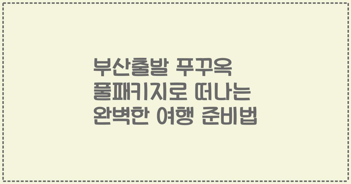부산출발 푸꾸옥 풀패키지로 떠나는 완벽한 여행 준비법