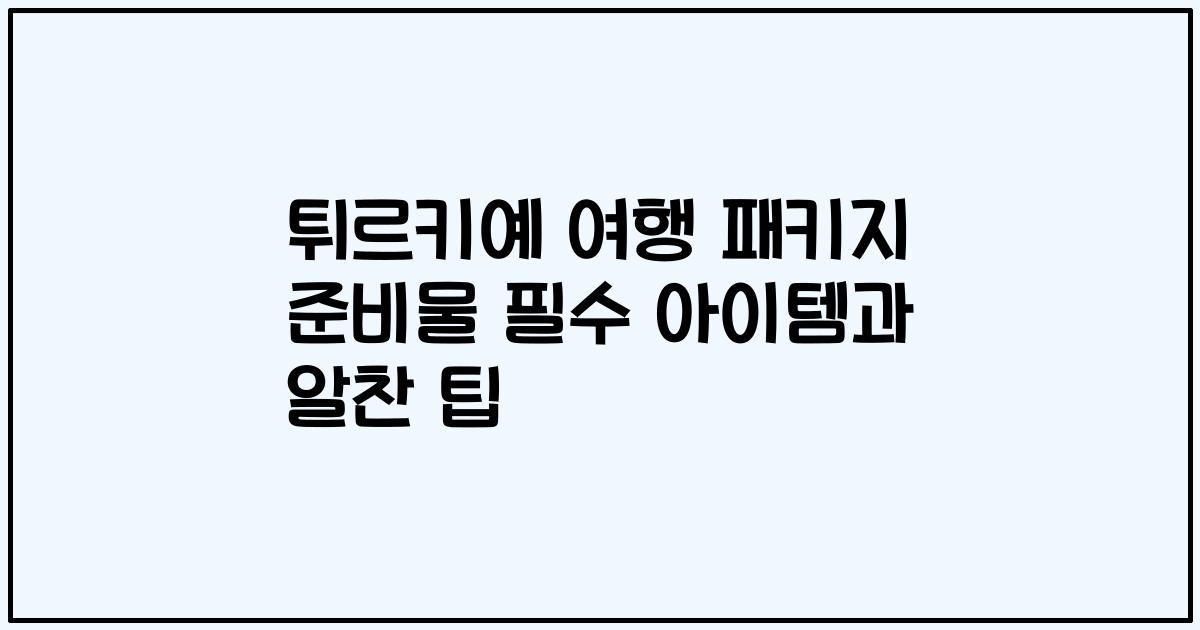 튀르키예 여행 패키지 준비물 필수 아이템과 알찬 팁