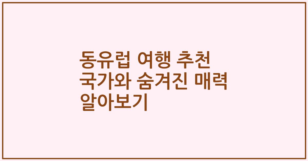 동유럽 여행 추천 국가와 숨겨진 매력 알아보기