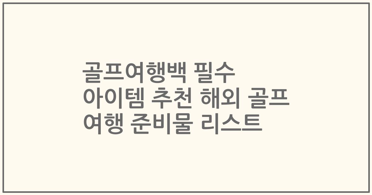 골프여행백 필수 아이템 추천 해외 골프 여행 준비물 리스트