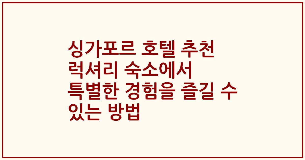 싱가포르 호텔 추천 럭셔리 숙소에서 특별한 경험을 즐길 수 있는 방법