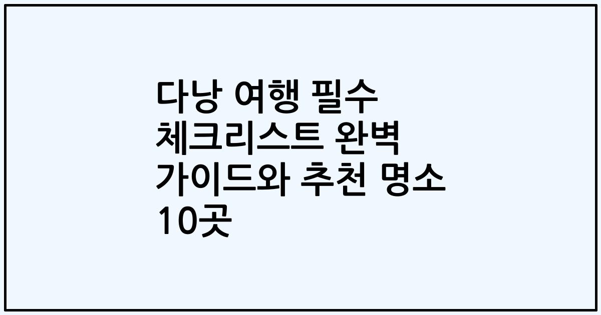 다낭 여행 필수 체크리스트 완벽 가이드와 추천 명소 10곳