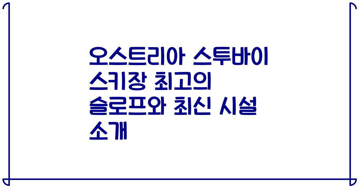 오스트리아 스투바이 스키장 최고의 슬로프와 최신 시설 소개