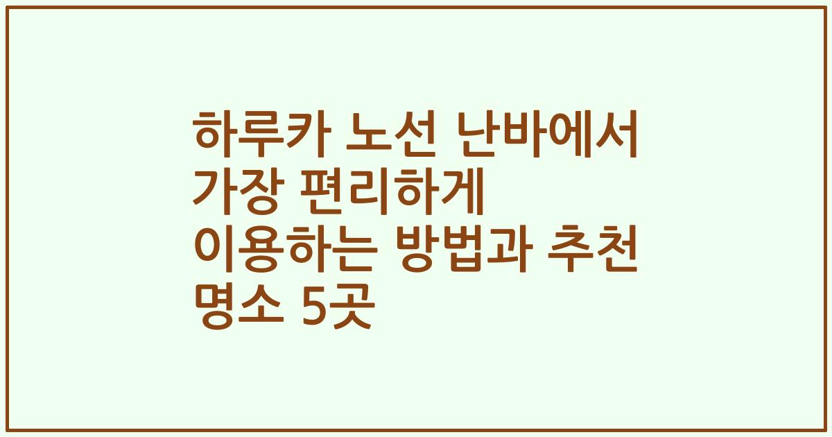 하루카 노선 난바에서 가장 편리하게 이용하는 방법과 추천 명소 5곳
