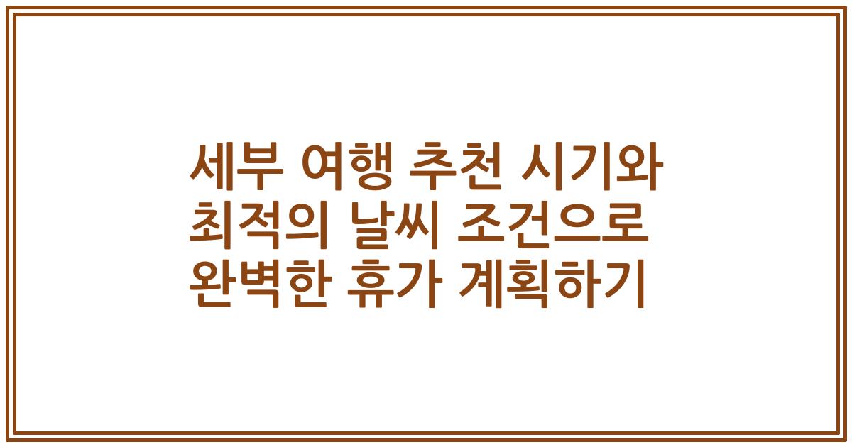 세부 여행 추천 시기와 최적의 날씨 조건으로 완벽한 휴가 계획하기
