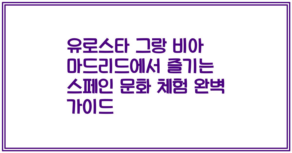 유로스타 그랑 비아 마드리드에서 즐기는 스페인 문화 체험 완벽 가이드