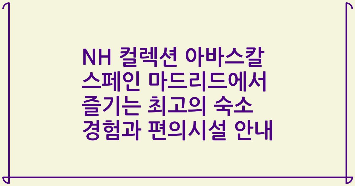 NH 컬렉션 아바스칼 스페인 마드리드에서 즐기는 최고의 숙소 경험과 편의시설 안내