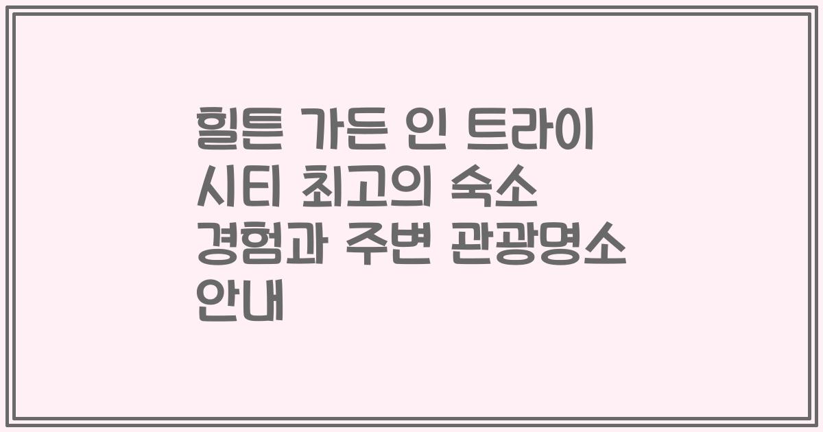 힐튼 가든 인 트라이 시티 최고의 숙소 경험과 주변 관광명소 안내