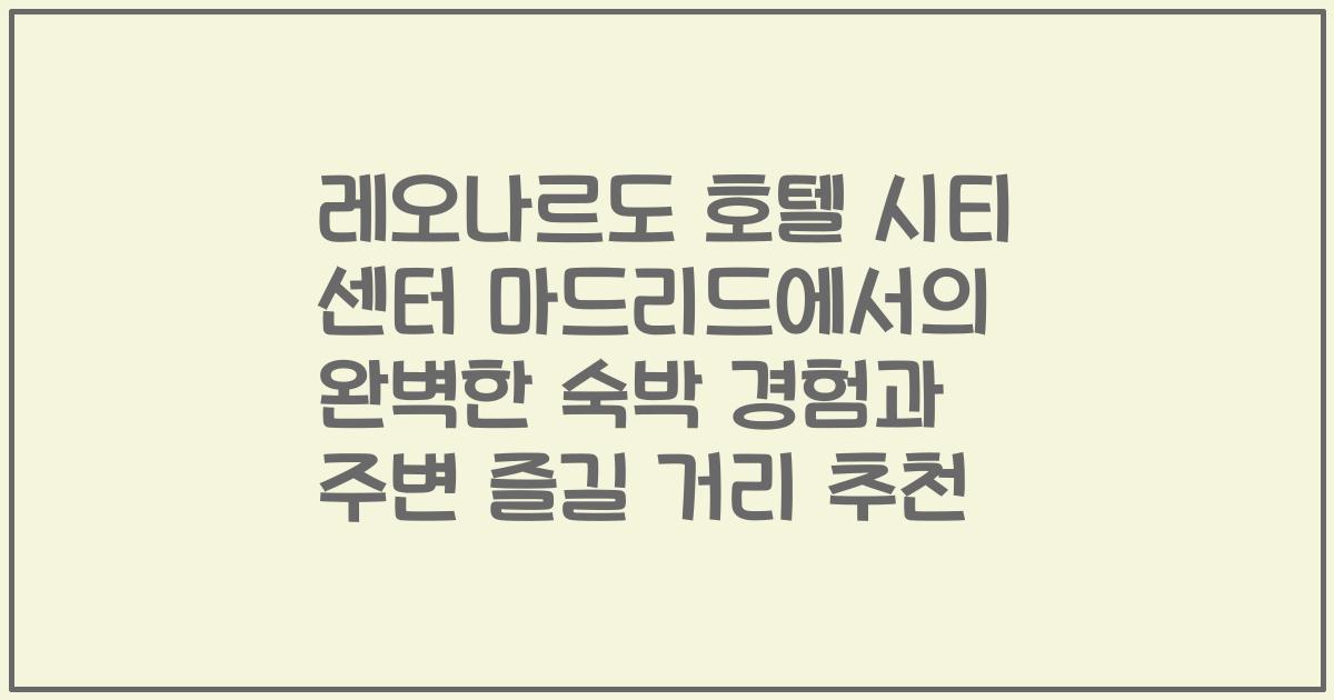 레오나르도 호텔 시티 센터 마드리드에서의 완벽한 숙박 경험과 주변 즐길 거리 추천
