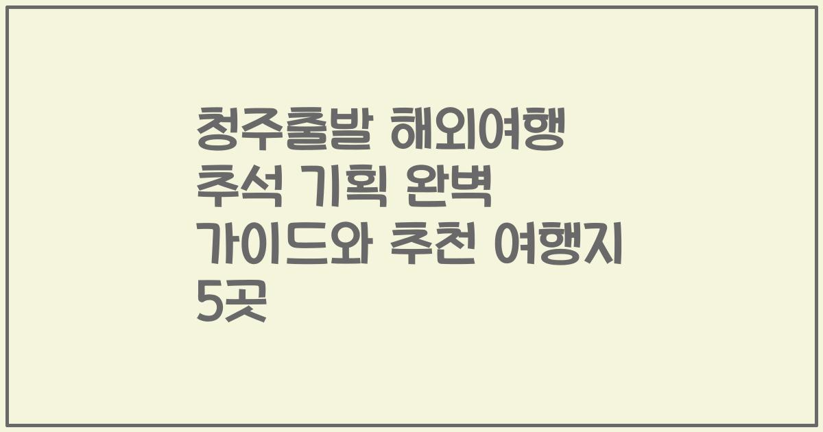 청주출발 해외여행 추석 기획 완벽 가이드와 추천 여행지 5곳