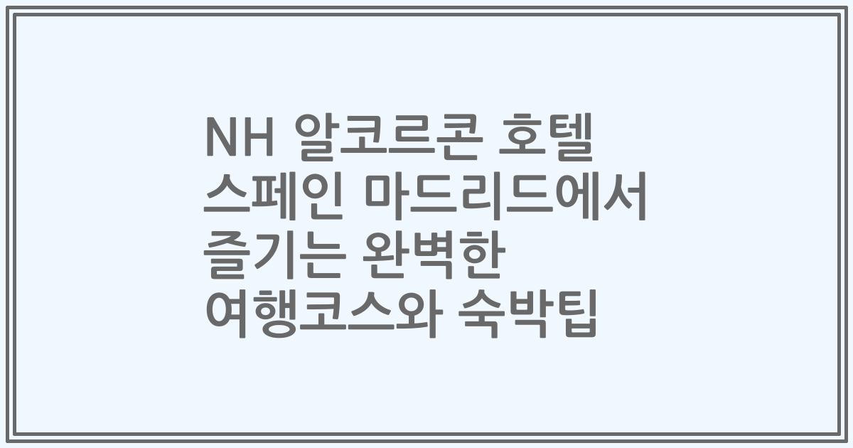 NH 알코르콘 호텔 스페인 마드리드에서 즐기는 완벽한 여행코스와 숙박팁