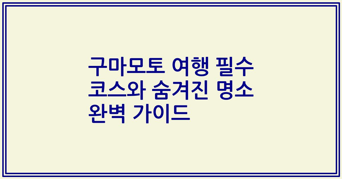 구마모토 여행 필수 코스와 숨겨진 명소 완벽 가이드