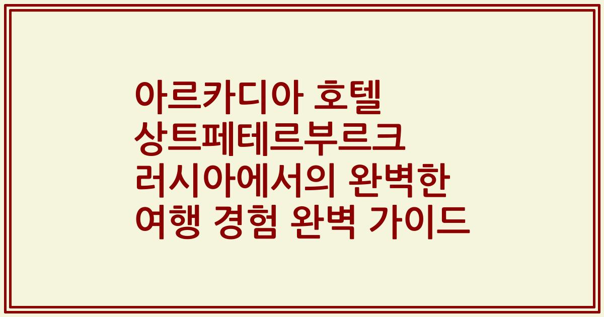 아르카디아 호텔 상트페테르부르크 러시아에서의 완벽한 여행 경험 완벽 가이드