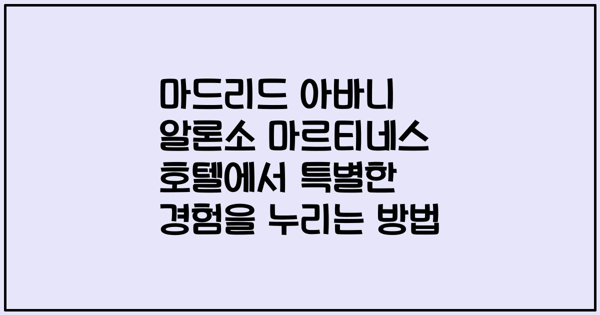 마드리드 아바니 알론소 마르티네스 호텔에서 특별한 경험을 누리는 방법