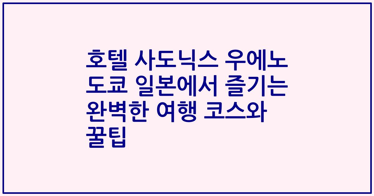 호텔 사도닉스 우에노 도쿄 일본에서 즐기는 완벽한 여행 코스와 꿀팁