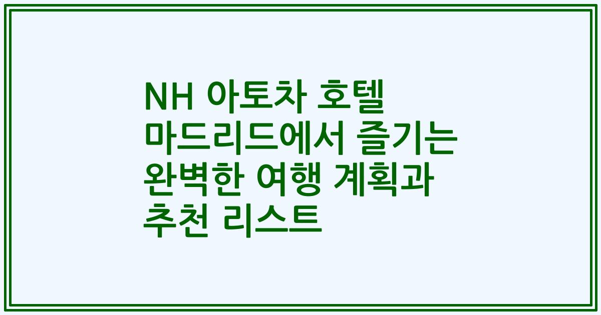 NH 아토차 호텔 마드리드에서 즐기는 완벽한 여행 계획과 추천 리스트