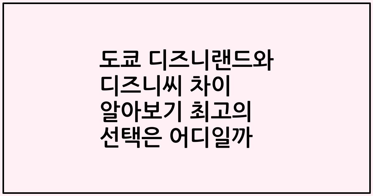 도쿄 디즈니랜드와 디즈니씨 차이 알아보기 최고의 선택은 어디일까
