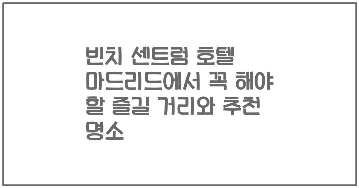 빈치 센트럼 호텔 마드리드에서 꼭 해야 할 즐길 거리와 추천 명소