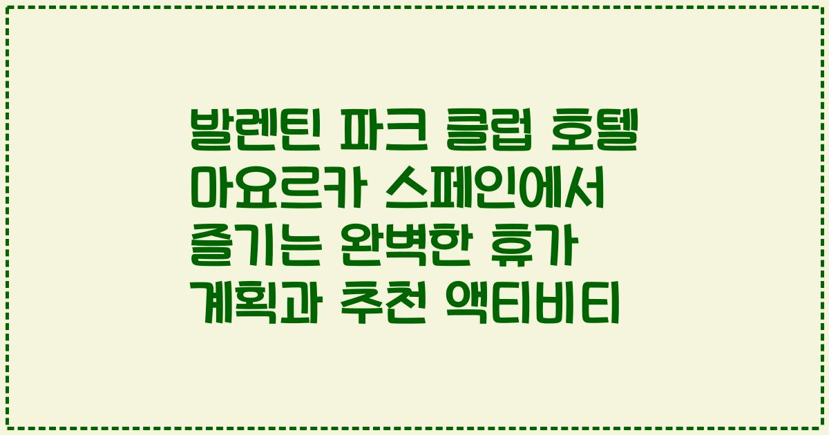 발렌틴 파크 클럽 호텔 마요르카 스페인에서 즐기는 완벽한 휴가 계획과 추천 액티비티