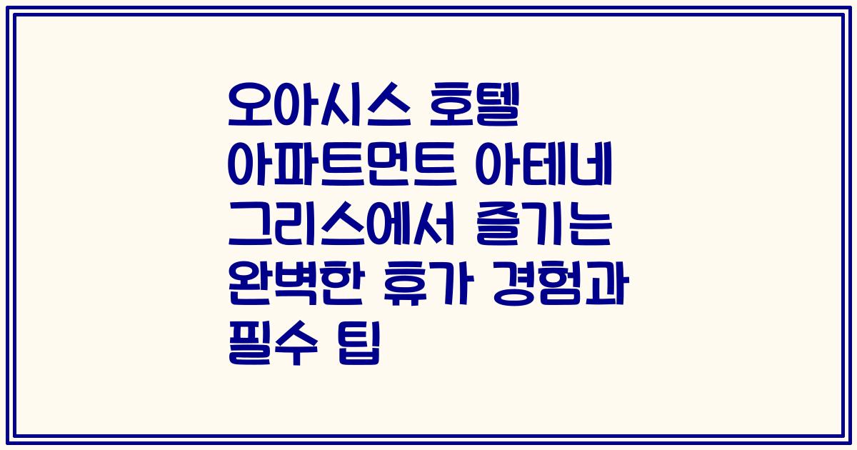 오아시스 호텔 아파트먼트 아테네 그리스에서 즐기는 완벽한 휴가 경험과 필수 팁