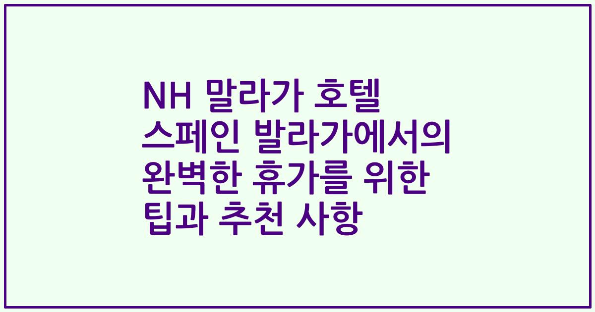 NH 말라가 호텔 스페인 발라가에서의 완벽한 휴가를 위한 팁과 추천 사항