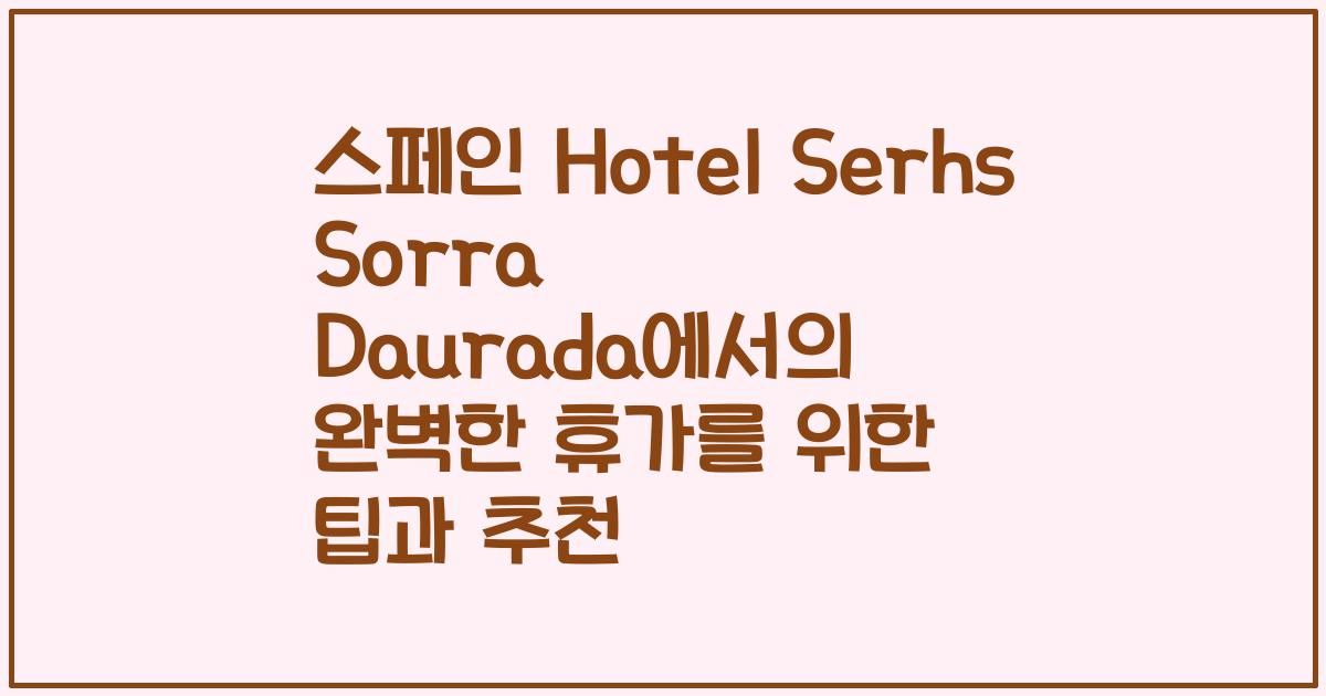 스페인 Hotel Serhs Sorra Daurada에서의 완벽한 휴가를 위한 팁과 추천