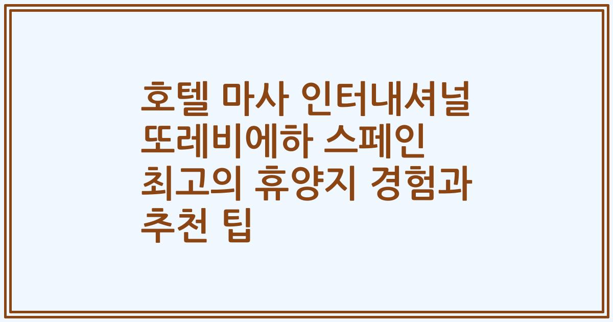 호텔 마사 인터내셔널 또레비에하 스페인 최고의 휴양지 경험과 추천 팁