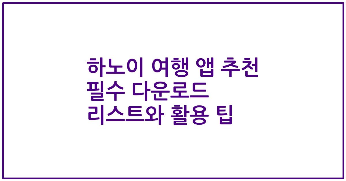 하노이 여행 앱 추천 필수 다운로드 리스트와 활용 팁