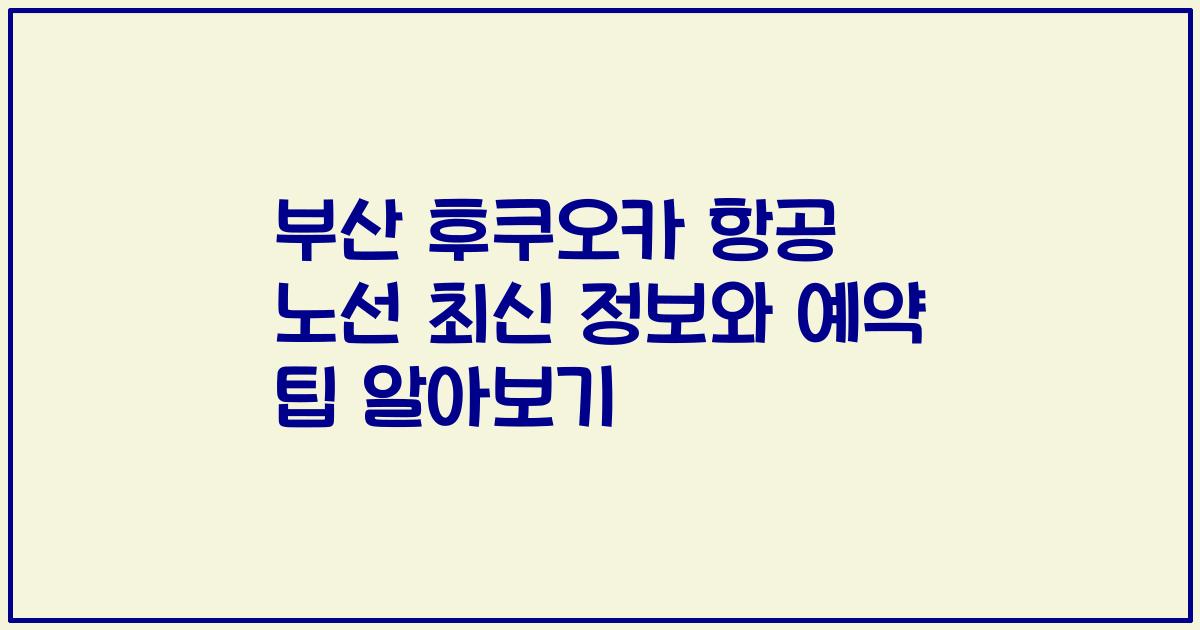 부산 후쿠오카 항공 노선 최신 정보와 예약 팁 알아보기