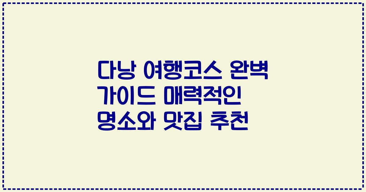 다낭 여행코스 완벽 가이드 매력적인 명소와 맛집 추천