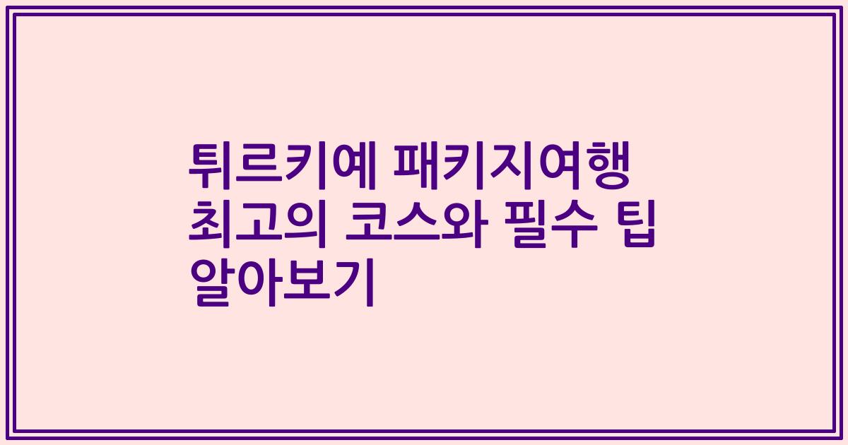 튀르키예 패키지여행 최고의 코스와 필수 팁 알아보기