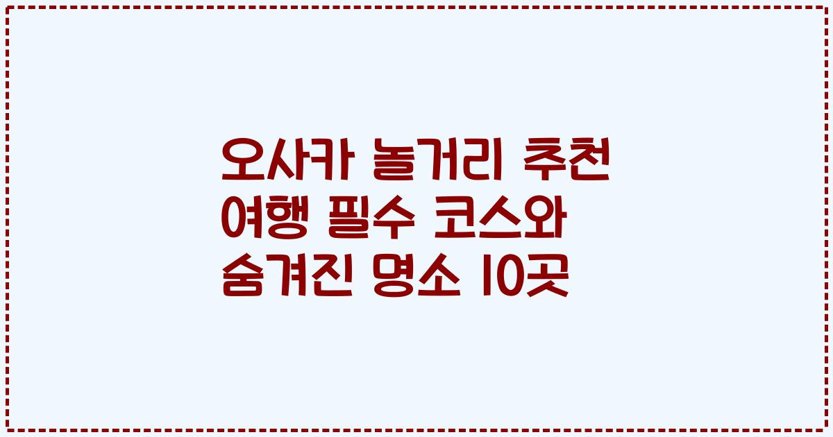 오사카 놀거리 추천 여행 필수 코스와 숨겨진 명소 10곳