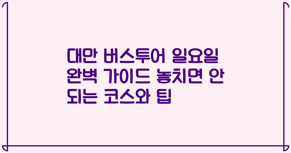 대만 버스투어 일요일 완벽 가이드 놓치면 안 되는 코스와 팁