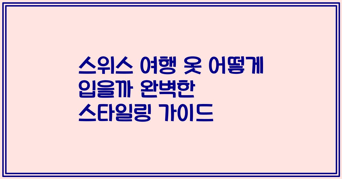 스위스 여행 옷 어떻게 입을까 완벽한 스타일링 가이드