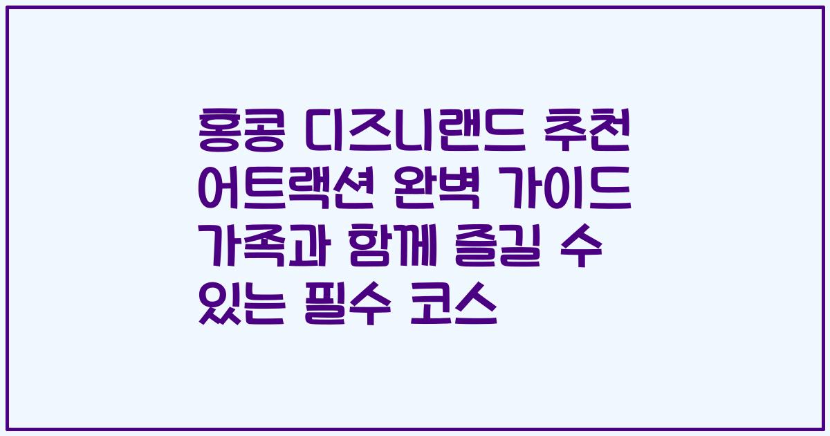 홍콩 디즈니랜드 추천 어트랙션 완벽 가이드 가족과 함께 즐길 수 있는 필수 코스
