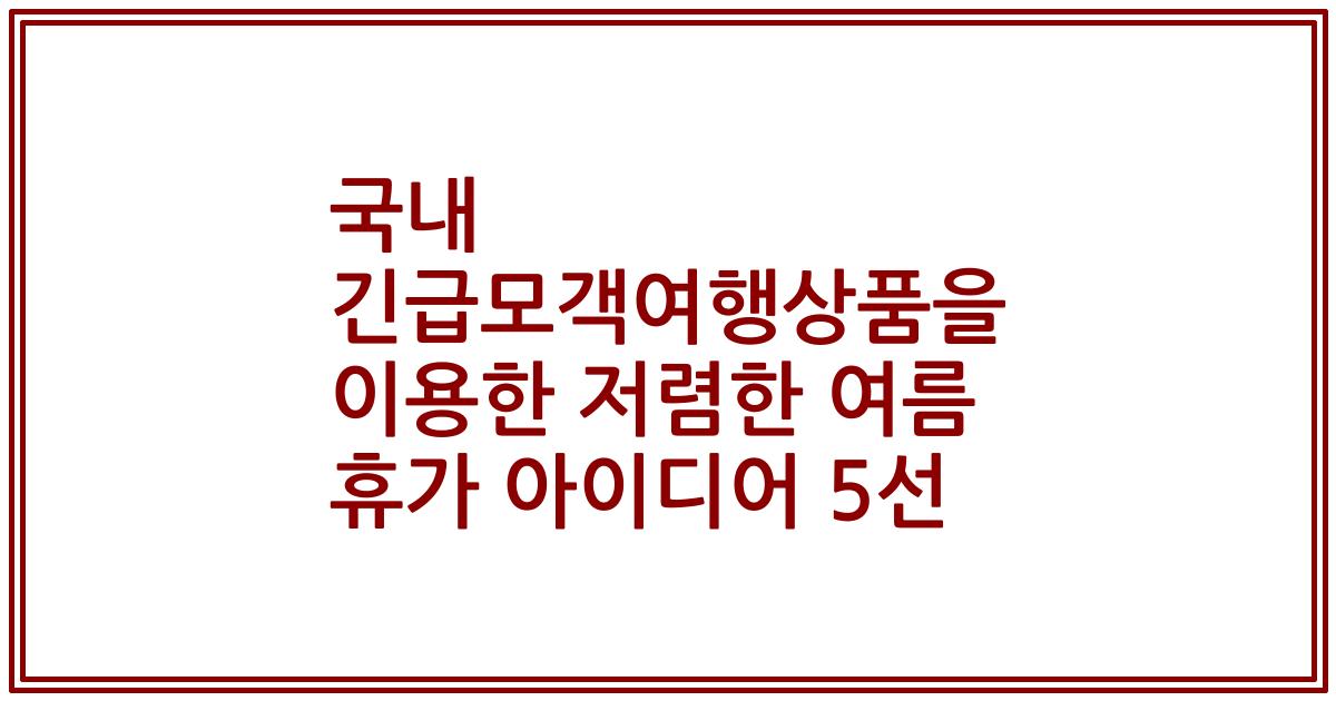 국내 긴급모객여행상품을 이용한 저렴한 여름 휴가 아이디어 5선