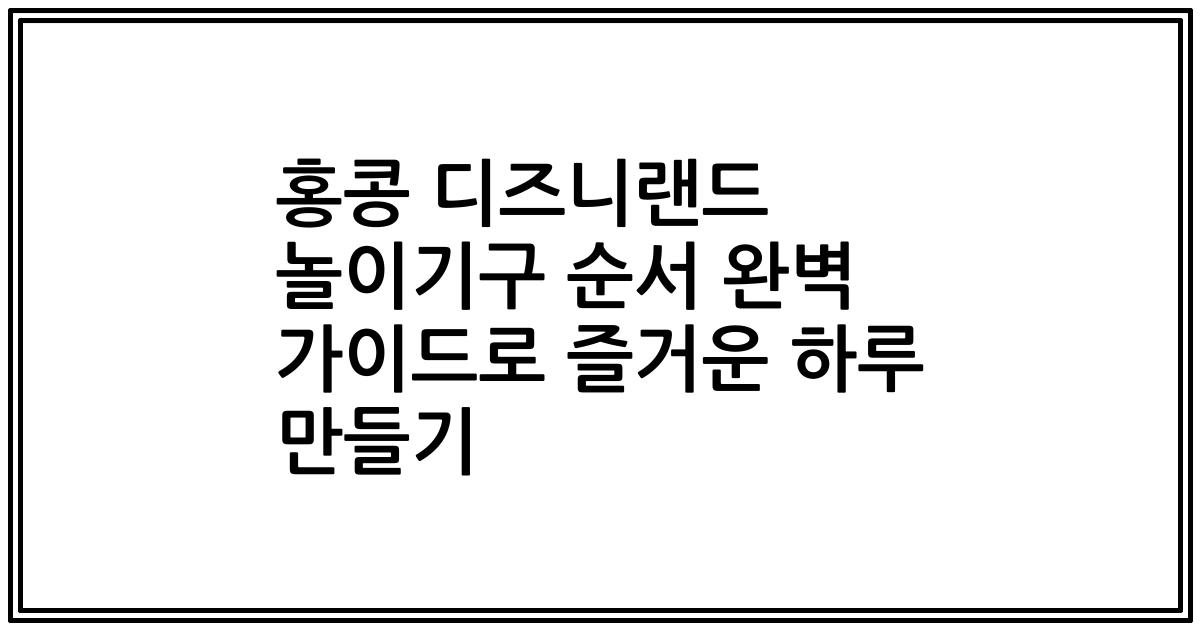 홍콩 디즈니랜드 놀이기구 순서 완벽 가이드로 즐거운 하루 만들기