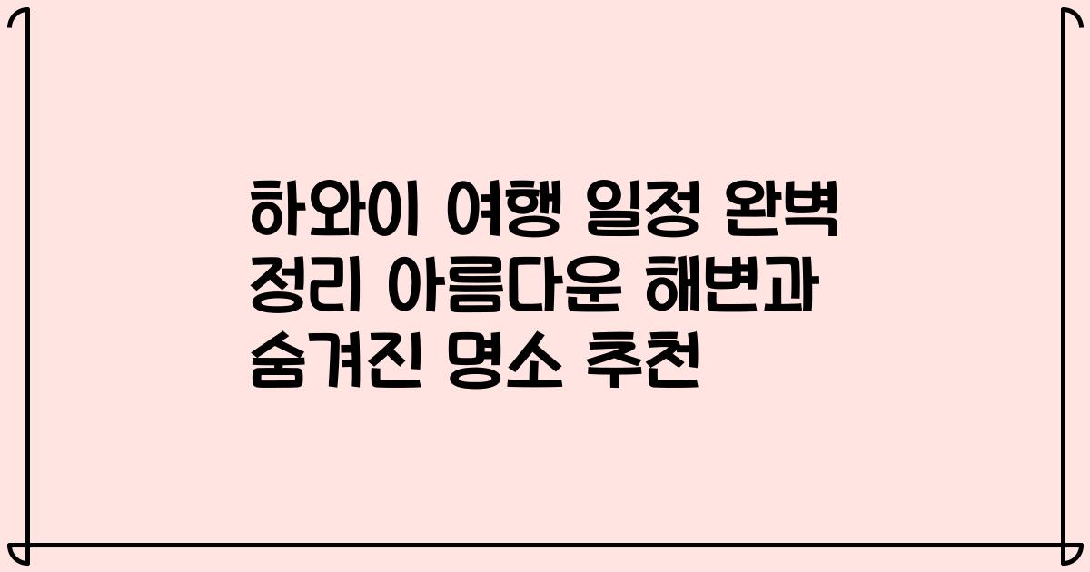 하와이 여행 일정 완벽 정리 아름다운 해변과 숨겨진 명소 추천
