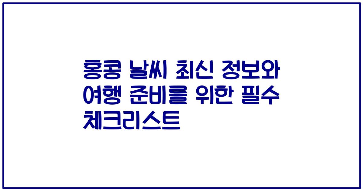 홍콩 날씨 최신 정보와 여행 준비를 위한 필수 체크리스트