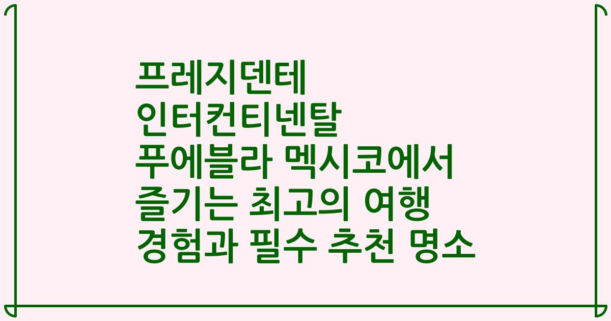 프레지덴테 인터컨티넨탈 푸에블라 멕시코에서 즐기는 최고의 여행 경험과 필수 추천 명소
