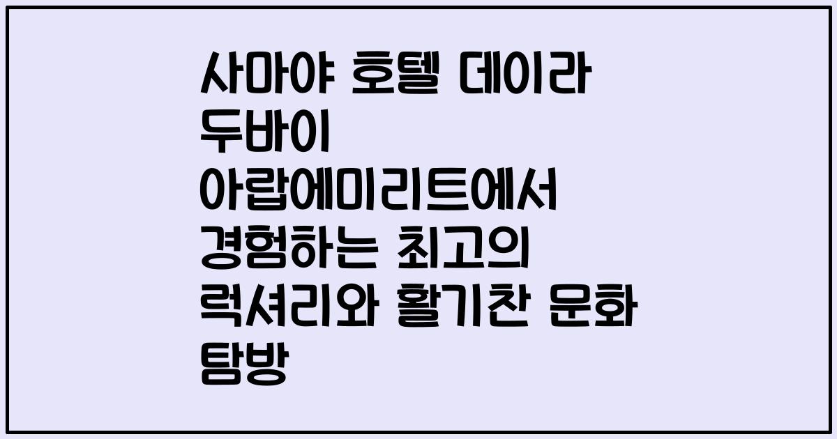 사마야 호텔 데이라 두바이 아랍에미리트에서 경험하는 최고의 럭셔리와 활기찬 문화 탐방